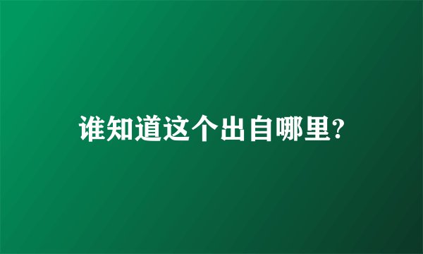 谁知道这个出自哪里?