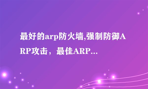 最好的arp防火墙,强制防御ARP攻击，最佳ARP防火墙推荐