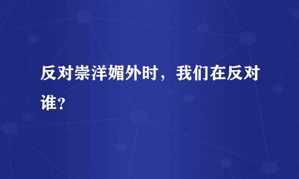 反对崇洋媚外时，我们在反对谁？
