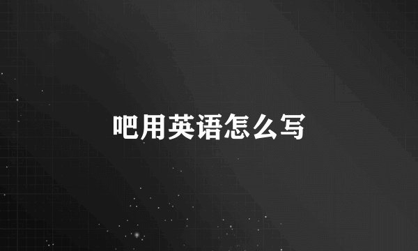 吧用英语怎么写