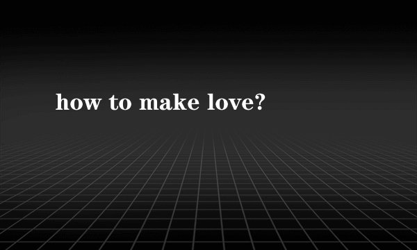 how to make love?