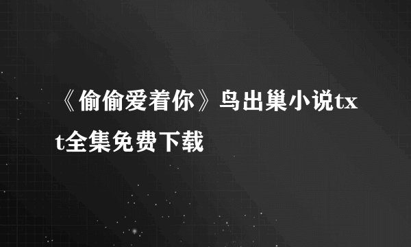《偷偷爱着你》鸟出巢小说txt全集免费下载