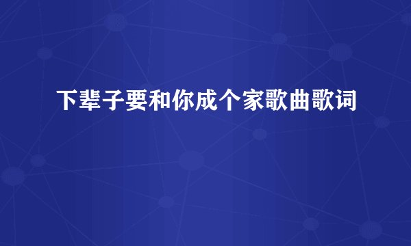 下辈子要和你成个家歌曲歌词