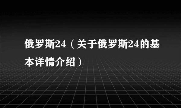 俄罗斯24（关于俄罗斯24的基本详情介绍）