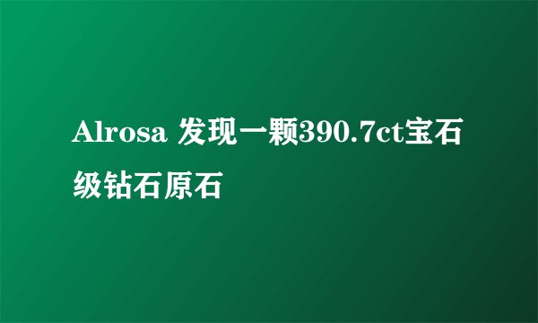 Alrosa 发现一颗390.7ct宝石级钻石原石