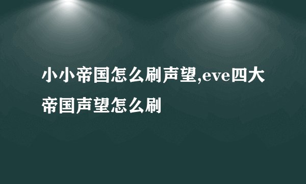 小小帝国怎么刷声望,eve四大帝国声望怎么刷