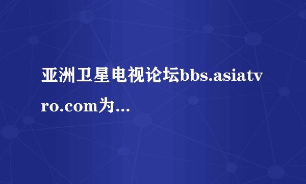 亚洲卫星电视论坛bbs.asiatvro.com为什么打不开了？