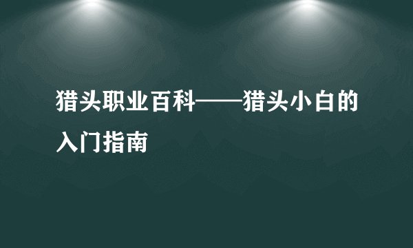 猎头职业百科——猎头小白的入门指南