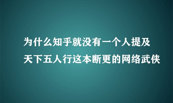 为什么知乎就没有一个人提及天下五人行这本断更的网络武侠