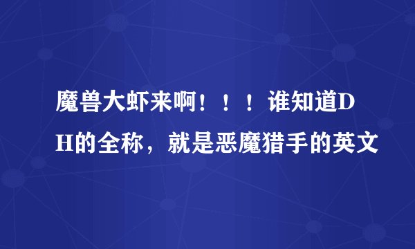 魔兽大虾来啊！！！谁知道DH的全称，就是恶魔猎手的英文