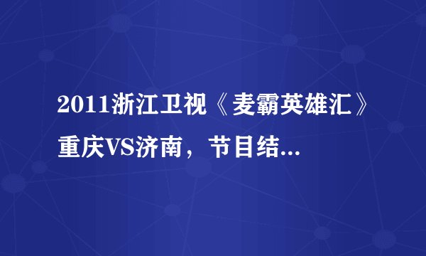 2011浙江卫视《麦霸英雄汇》重庆VS济南，节目结束时主持人和领唱们合唱的歌曲名字？