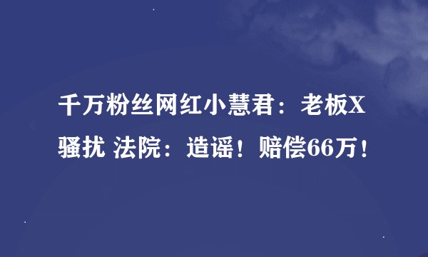 千万粉丝网红小慧君：老板X骚扰 法院：造谣！赔偿66万！