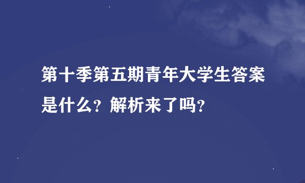 第十季第五期青年大学生答案是什么？解析来了吗？
