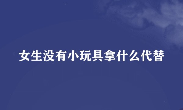 女生没有小玩具拿什么代替