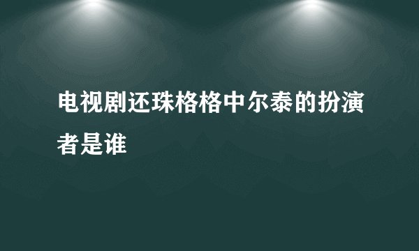电视剧还珠格格中尔泰的扮演者是谁