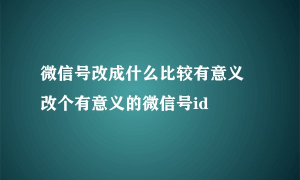 微信号改成什么比较有意义 改个有意义的微信号id