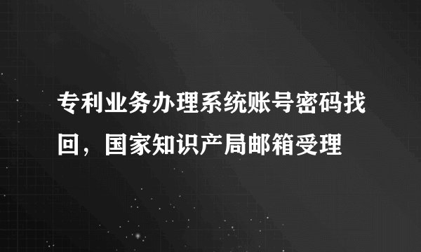 专利业务办理系统账号密码找回，国家知识产局邮箱受理
