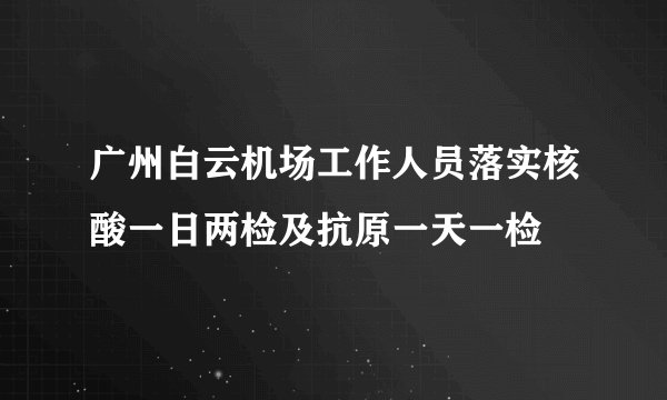 广州白云机场工作人员落实核酸一日两检及抗原一天一检
