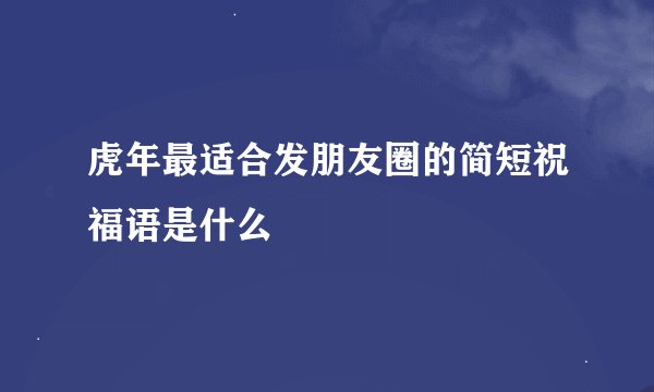 虎年最适合发朋友圈的简短祝福语是什么