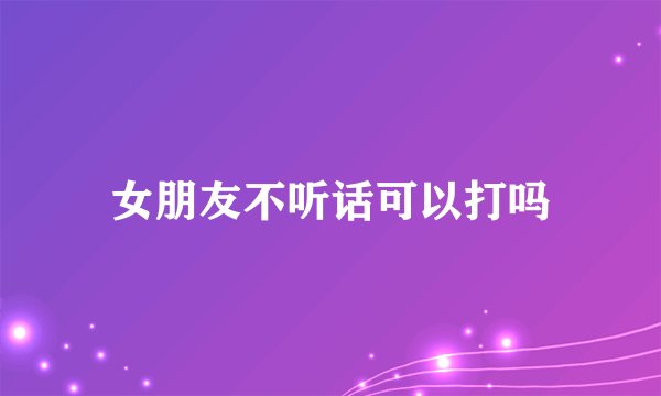 女朋友不听话可以打吗