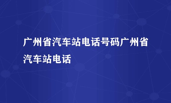 广州省汽车站电话号码广州省汽车站电话