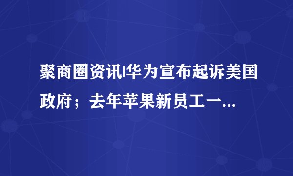 聚商圈资讯|华为宣布起诉美国政府；去年苹果新员工一半没有本科学历...
