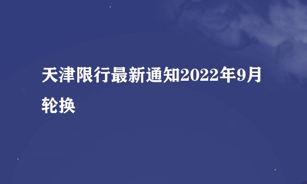 天津限行最新通知2022年9月轮换