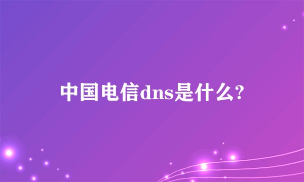 中国电信dns是什么?