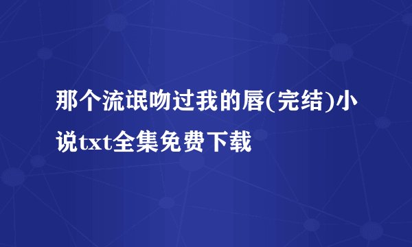 那个流氓吻过我的唇(完结)小说txt全集免费下载