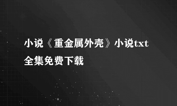 小说《重金属外壳》小说txt全集免费下载