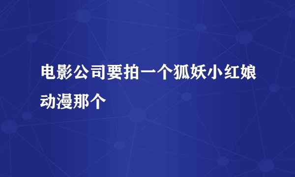 电影公司要拍一个狐妖小红娘动漫那个