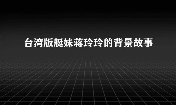 台湾版艇妹蒋玲玲的背景故事