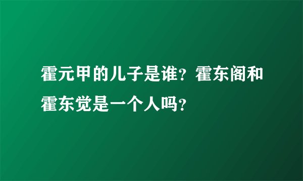 霍元甲的儿子是谁？霍东阁和霍东觉是一个人吗？