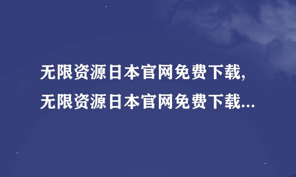 无限资源日本官网免费下载,无限资源日本官网免费下载——精彩资源无限畅玩