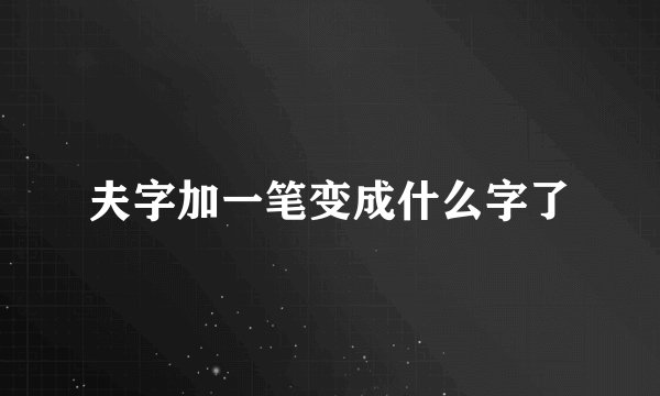 夫字加一笔变成什么字了