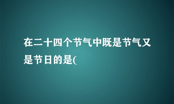 在二十四个节气中既是节气又是节日的是(