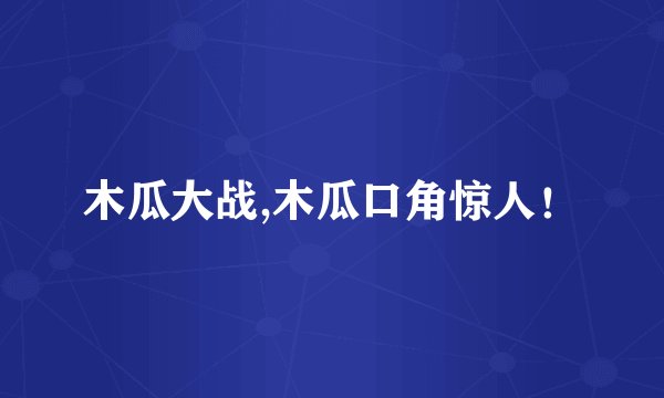 木瓜大战,木瓜口角惊人！