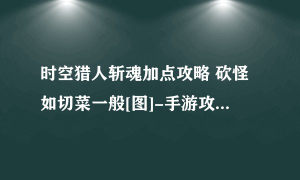 时空猎人斩魂加点攻略 砍怪如切菜一般[图]-手游攻略-游戏鸟手游网