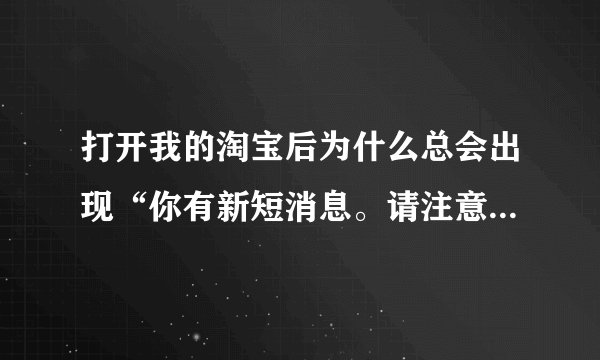 打开我的淘宝后为什么总会出现“你有新短消息。请注意查收”的声音？是提示什么的声音？