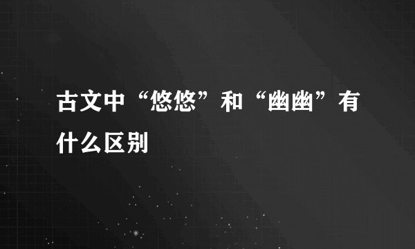 古文中“悠悠”和“幽幽”有什么区别