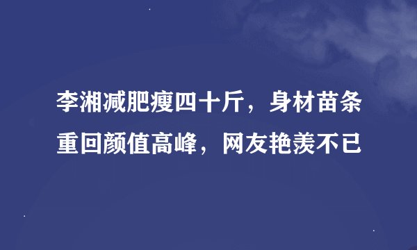 李湘减肥瘦四十斤，身材苗条重回颜值高峰，网友艳羡不已