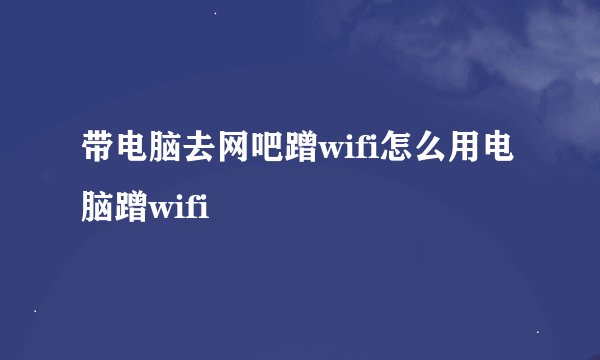 带电脑去网吧蹭wifi怎么用电脑蹭wifi