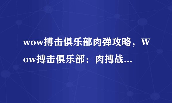 wow搏击俱乐部肉弹攻略，Wow搏击俱乐部：肉搏战术大揭秘