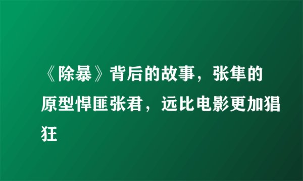 《除暴》背后的故事，张隼的原型悍匪张君，远比电影更加猖狂