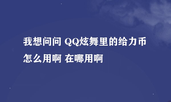 我想问问 QQ炫舞里的给力币怎么用啊 在哪用啊