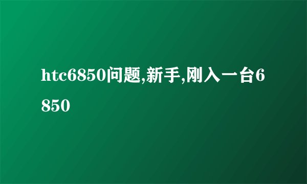 htc6850问题,新手,刚入一台6850
